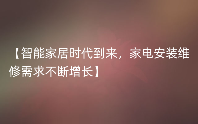 【智能家居时代到来，家电安装维修需求不断增长】