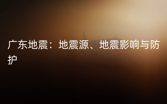 广东地震：地震源、地震影响与防护