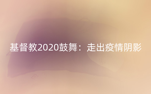 基督教2020鼓舞：走出疫情阴影