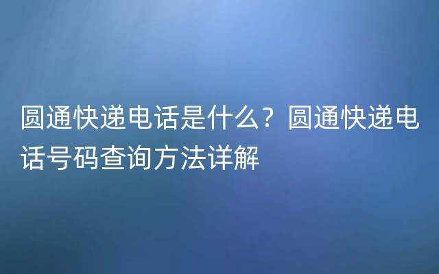 圆通快递电话是什么？圆通快递电话号码查询方法详