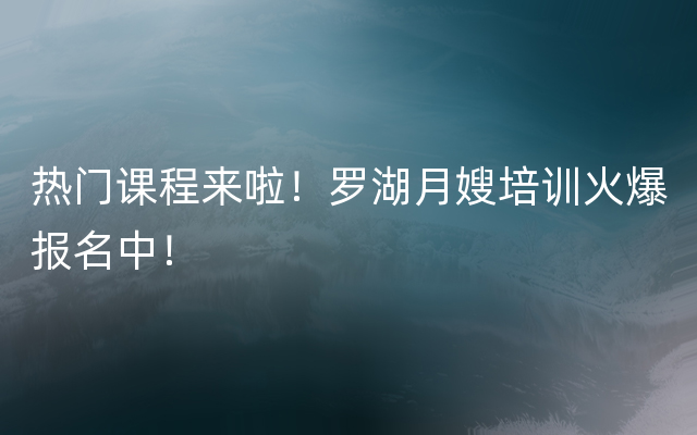 热门课程来啦！罗湖月嫂培训火爆报名中！