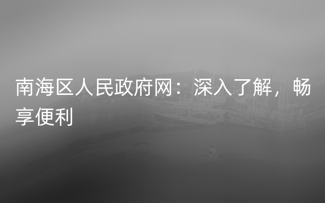 南海区人民政府网：深入了解，畅享便利