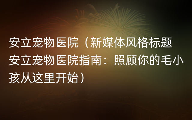 安立宠物医院（新媒体风格标题 安立宠物医院指南：照顾你的毛小孩从这里开始）