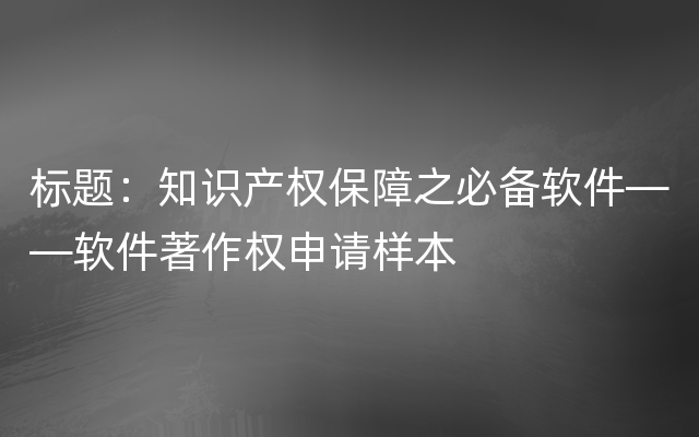 标题：知识产权保障之必备软件——软件著作权申请样本