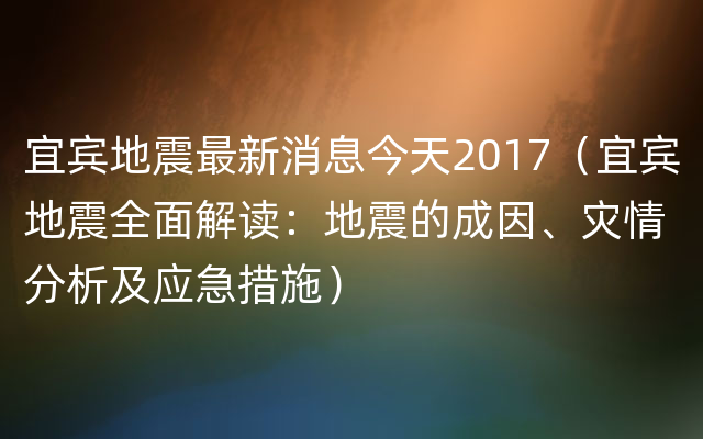 宜宾地震最新消息今天2017（宜宾地震全面解读：地震的成因、灾情分析及应急措施）