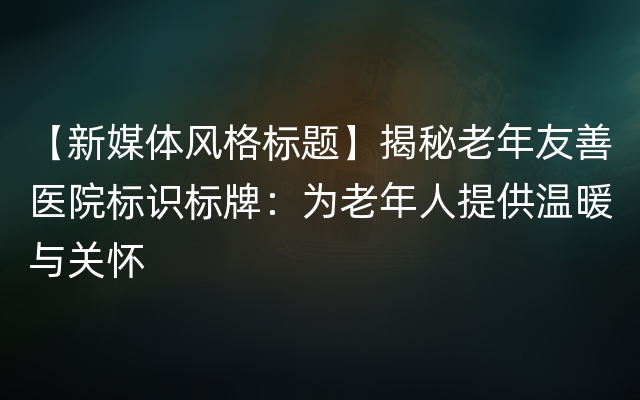 【新媒体风格标题】揭秘老年友善医院标识标牌：为老年人提供温暖与关怀