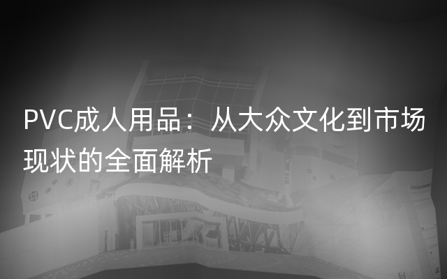 PVC成人用品：从大众文化到市场现状的全面解析