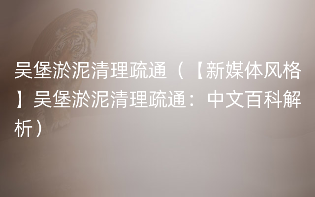 吴堡淤泥清理疏通（【新媒体风格】吴堡淤泥清理疏通：中文百科解析）