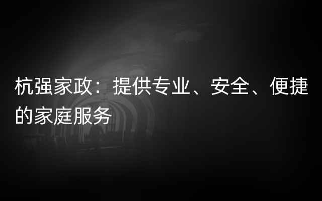 杭强家政：提供专业、安全、便捷的家庭服务