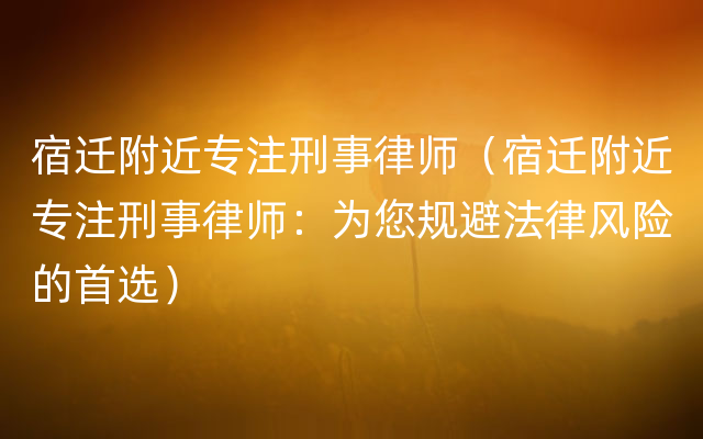 宿迁附近专注刑事律师（宿迁附近专注刑事律师：为您规避法律风险的首选）