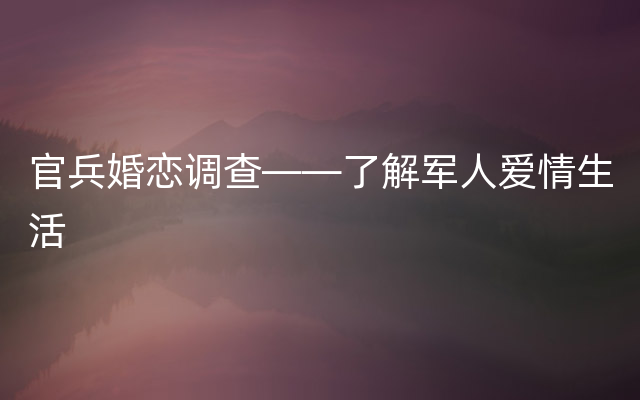 官兵婚恋调查——了解军人爱情生活