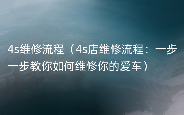 4s维修流程（4s店维修流程：一步一步教你如何维修你的爱车）