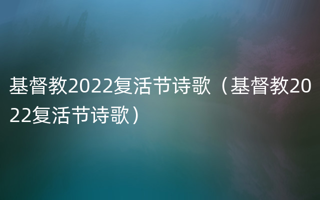 基督教2022复活节诗歌（基督教2022复活节诗歌）