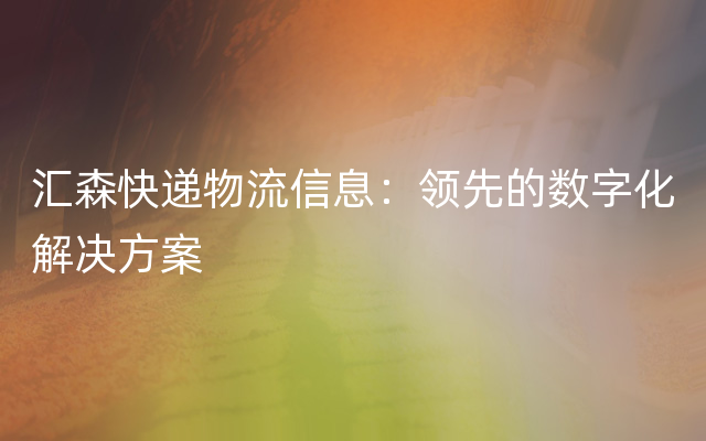 汇森快递物流信息：领先的数字化解决方案