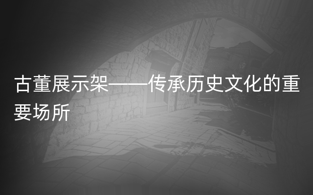 古董展示架——传承历史文化的重要场所