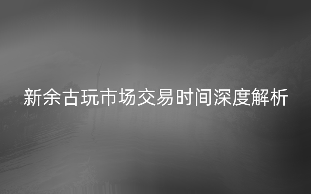 新余古玩市场交易时间深度解析