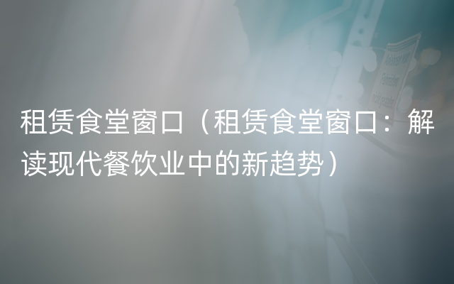 租赁食堂窗口（租赁食堂窗口：解读现代餐饮业中的新趋势）