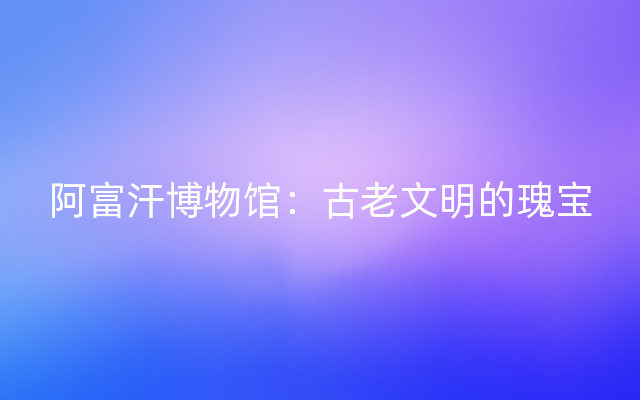 阿富汗博物馆：古老文明的瑰宝