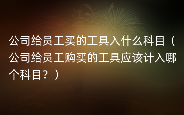 公司给员工买的工具入什么科目（公司给员工购买的工具应该计入哪个科目？）