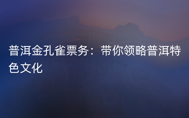 普洱金孔雀票务：带你领略普洱特色文化