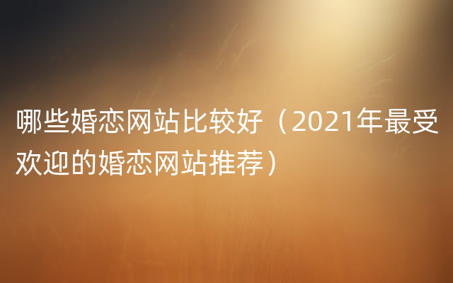 哪些婚恋网站比较好（2021年最受欢迎的婚恋网站推荐）