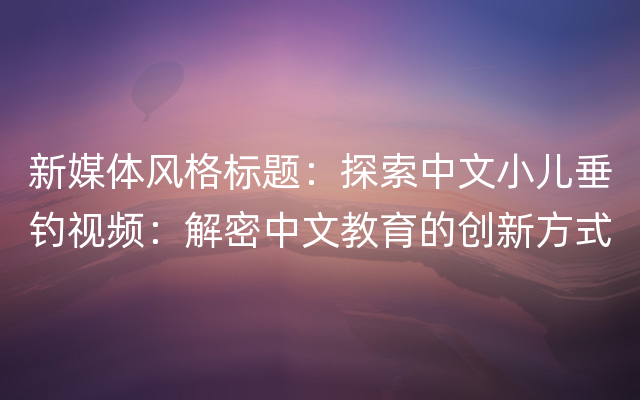 新媒体风格标题：探索中文小儿垂钓视频：解密中文教育的创新方式