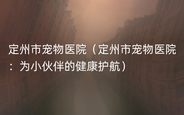 定州市宠物医院（定州市宠物医院：为小伙伴的健康护航）