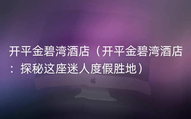 开平金碧湾酒店（开平金碧湾酒店：探秘这座迷人度假胜地）