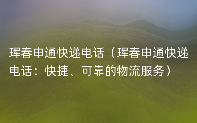 珲春申通快递电话（珲春申通快递电话：快捷、可靠