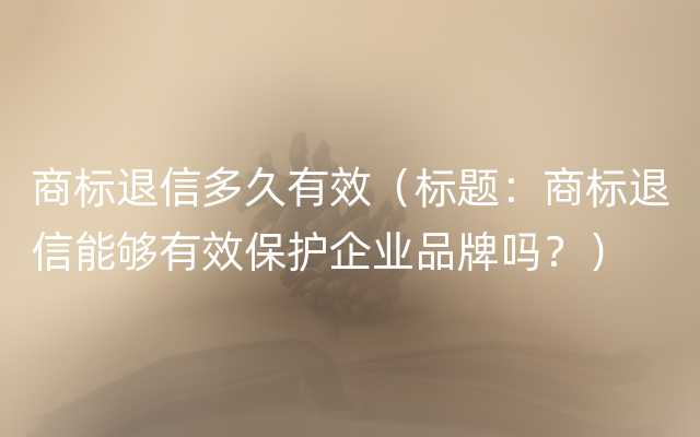 商标退信多久有效（标题：商标退信能够有效保护企业品牌吗？）