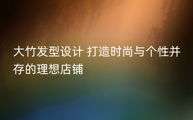 大竹发型设计 打造时尚与个性并存的理想店铺