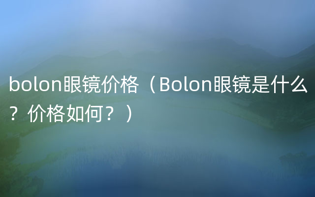 bolon眼镜价格（Bolon眼镜是什么？价格如何？）