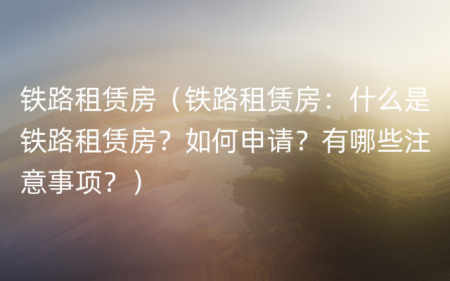 铁路租赁房（铁路租赁房：什么是铁路租赁房？如何申请？有哪些注意事项？）