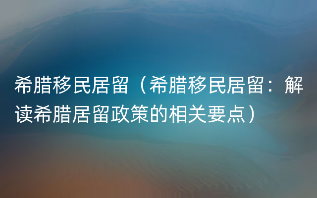 希腊移民居留（希腊移民居留：解读希腊居留政策的相关要点）