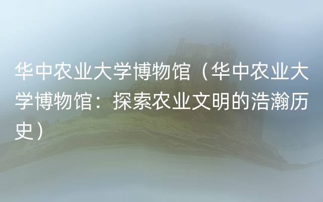 华中农业大学博物馆（华中农业大学博物馆：探索农业文明的浩瀚历史）