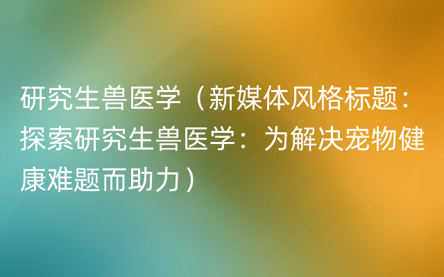 研究生兽医学（新媒体风格标题：探索研究生兽医学：为解决宠物健康难题而助力）