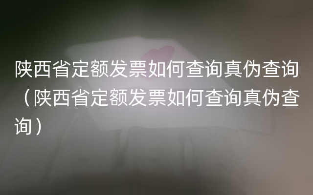 陕西省定额发票如何查询真伪查询（陕西省定额发票如何查询真伪查询）