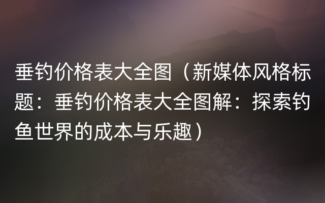 垂钓价格表大全图（新媒体风格标题：垂钓价格表大全图解：探索钓鱼世界的成本与乐趣）