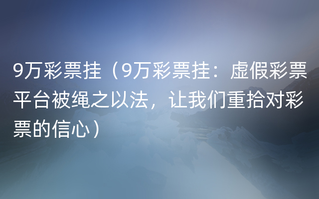 9万彩票挂（9万彩票挂：虚假彩票平台被绳之以法，让我们重拾对彩票的信心）