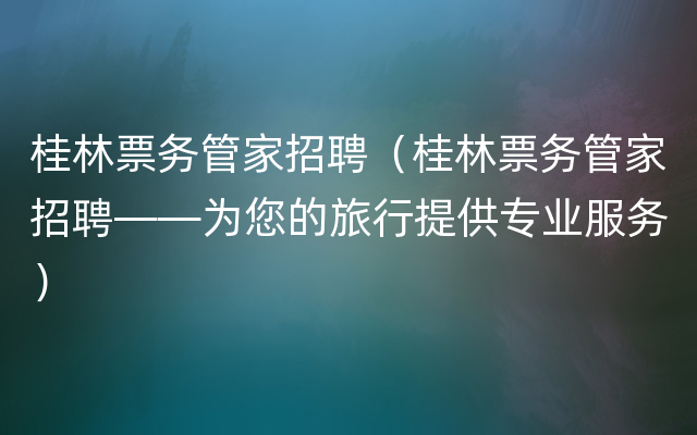 桂林票务管家招聘（桂林票务管家招聘——为您的旅行提供专业服务）