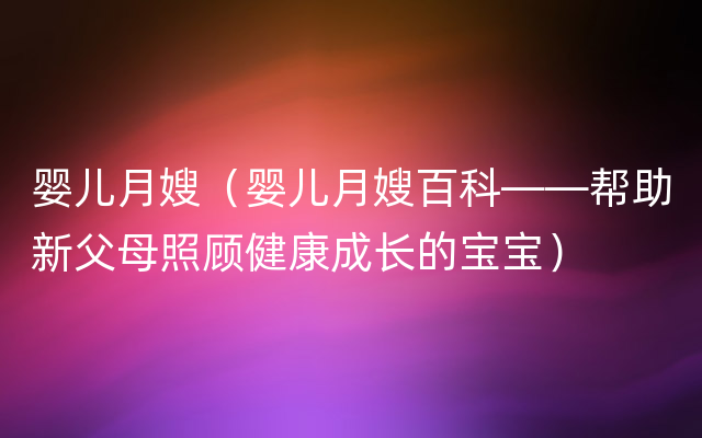 婴儿月嫂（婴儿月嫂百科——帮助新父母照顾健康成长的宝宝）