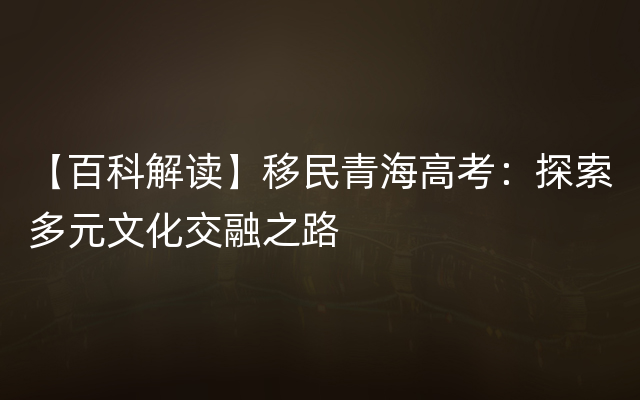 【百科解读】移民青海高考：探索多元文化交融之路