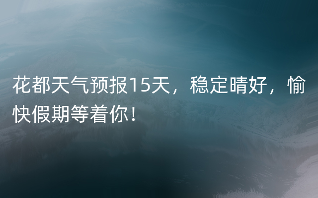 花都天气预报15天，稳定晴好，愉快假期等着你！