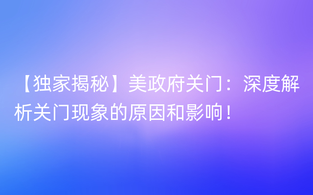 【独家揭秘】美政府关门：深度解析关门现象的原因和影响！