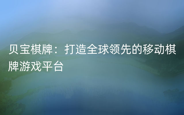 贝宝棋牌：打造全球领先的移动棋牌游戏平台