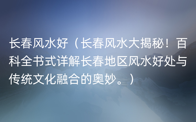 长春风水好（长春风水大揭秘！百科全书式详解长春地区风水好处与传统文化融合的奥妙。