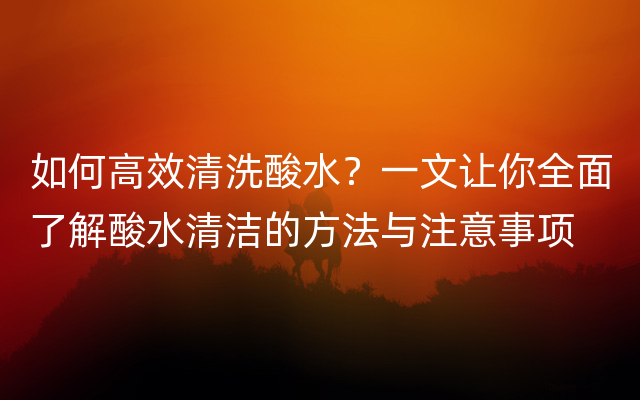 如何高效清洗酸水？一文让你全面了解酸水清洁的方法与注意事项