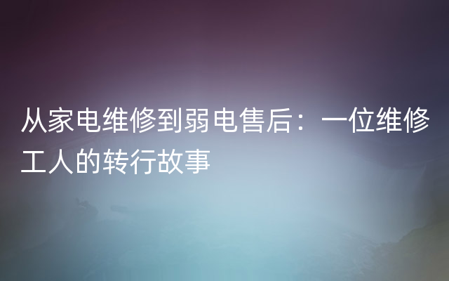 从家电维修到弱电售后：一位维修工人的转行故事