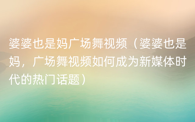 婆婆也是妈广场舞视频（婆婆也是妈，广场舞视频如何成为新媒体时代的热门话题）