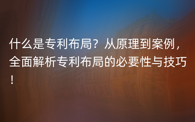 什么是专利布局？从原理到案例，全面解析专利布局的必要性与技巧！